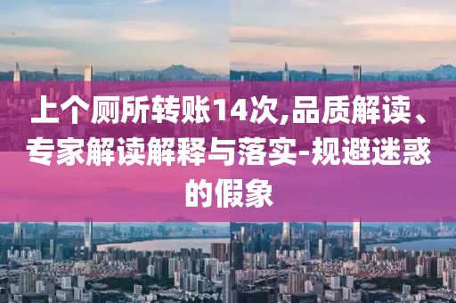 上個廁所轉賬14次,品質解讀、專家解讀解釋與落實-規(guī)避迷惑的假象