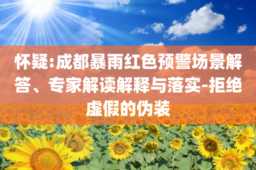 懷疑:成都暴雨紅色預(yù)警場(chǎng)景解答、專家解讀解釋與落實(shí)-拒絕虛假的偽裝