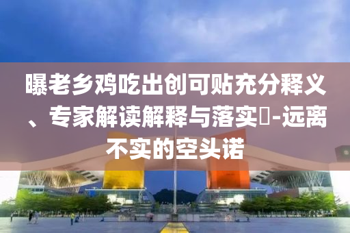 曝老鄉(xiāng)雞吃出創(chuàng)可貼充分釋義、專家解讀解釋與落實(shí)?-遠(yuǎn)離不實(shí)的空頭諾