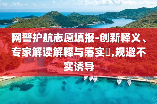 網(wǎng)警護(hù)航志愿填報-創(chuàng)新釋義、專家解讀解釋與落實?,規(guī)避不實誘導(dǎo)