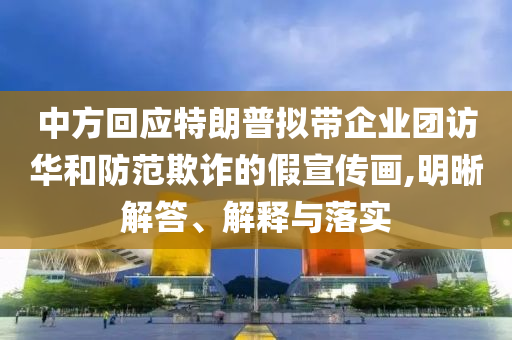 中方回應(yīng)特朗普擬帶企業(yè)團(tuán)訪華和防范欺詐的假宣傳畫,明晰解答、解釋與落實(shí)