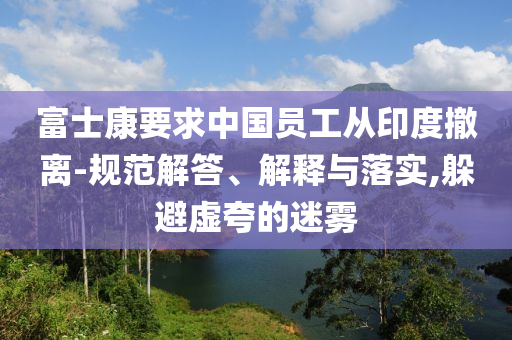 富士康要求中國(guó)員工從印度撤離-規(guī)范解答、解釋與落實(shí),躲避虛夸的迷霧