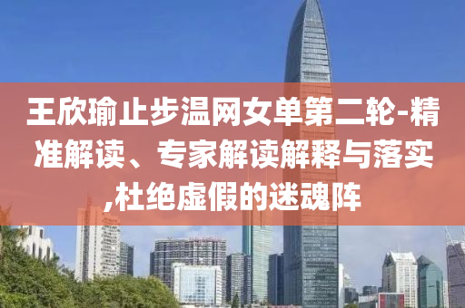 王欣瑜止步溫網(wǎng)女單第二輪-精準(zhǔn)解讀、專家解讀解釋與落實,杜絕虛假的迷魂陣