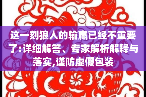 這一刻狼人的輸贏已經(jīng)不重要了:詳細(xì)解答、專家解析解釋與落實,謹(jǐn)防虛假包裝