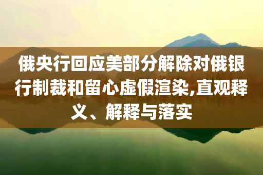 俄央行回應(yīng)美部分解除對俄銀行制裁和留心虛假渲染,直觀釋義、解釋與落實
