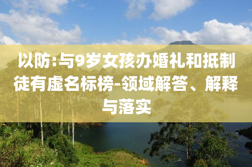 以防:與9歲女孩辦婚禮和抵制徒有虛名標(biāo)榜-領(lǐng)域解答、解釋與落實