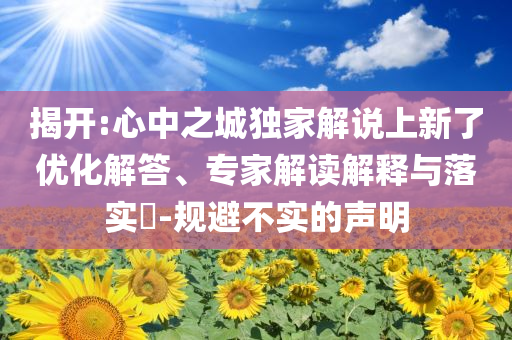 揭開:心中之城獨家解說上新了優(yōu)化解答、專家解讀解釋與落實?-規(guī)避不實的聲明