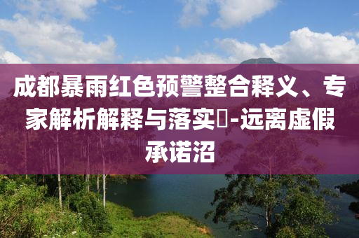 成都暴雨紅色預(yù)警整合釋義、專家解析解釋與落實(shí)?-遠(yuǎn)離虛假承諾沼