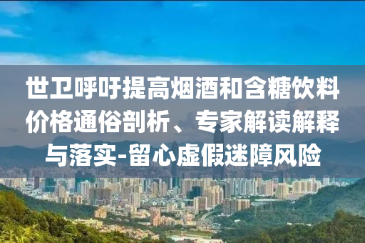 世衛(wèi)呼吁提高煙酒和含糖飲料價格通俗剖析、專家解讀解釋與落實-留心虛假迷障風(fēng)險