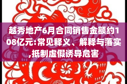 越秀地產(chǎn)6月合同銷售金額約108億元:常見釋義、解釋與落實,抵制虛假誘導(dǎo)危害