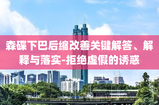 森碟下巴后縮改善關(guān)鍵解答、解釋與落實-拒絕虛假的誘惑