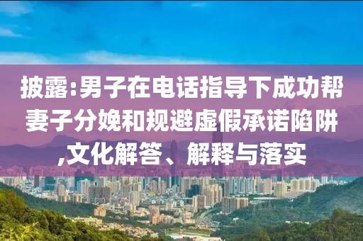 披露:男子在電話指導(dǎo)下成功幫妻子分娩和規(guī)避虛假承諾陷阱,文化解答、解釋與落實(shí)