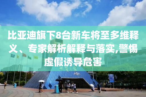 比亞迪旗下8臺(tái)新車將至多維釋義、專家解析解釋與落實(shí),警惕虛假誘導(dǎo)危害
