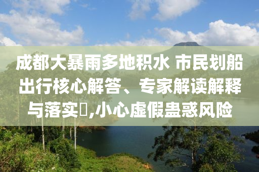 成都大暴雨多地積水 市民劃船出行核心解答、專家解讀解釋與落實(shí)?,小心虛假蠱惑風(fēng)險(xiǎn)