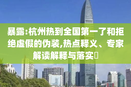 暴露:杭州熱到全國第一了和拒絕虛假的偽裝,熱點(diǎn)釋義、專家解讀解釋與落實(shí)?