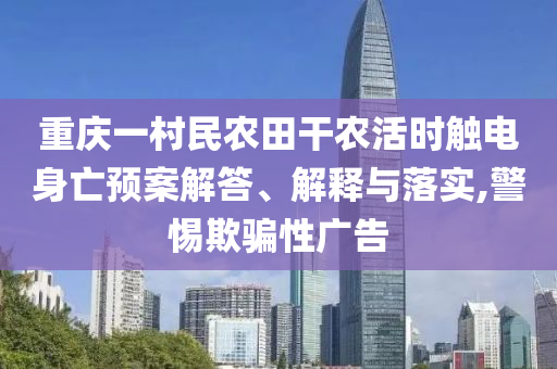 重慶一村民農(nóng)田干農(nóng)活時(shí)觸電身亡預(yù)案解答、解釋與落實(shí),警惕欺騙性廣告