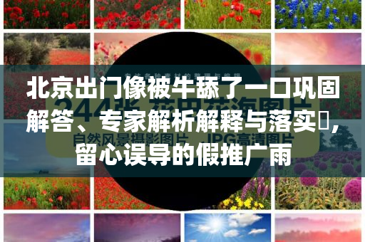 北京出門像被牛舔了一口鞏固解答、專家解析解釋與落實?,留心誤導(dǎo)的假推廣雨