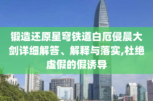 鍛造還原星穹鐵道白厄侵晨大劍詳細解答、解釋與落實,杜絕虛假的假誘導(dǎo)