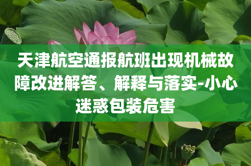 天津航空通報航班出現(xiàn)機械故障改進解答、解釋與落實-小心迷惑包裝危害
