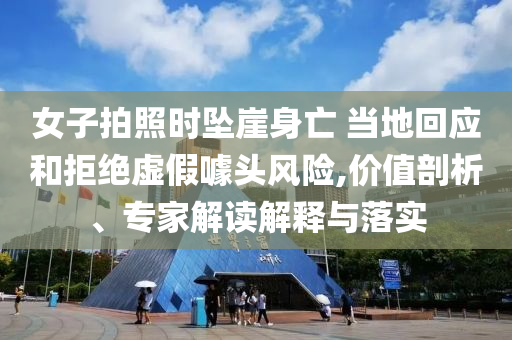 女子拍照時墜崖身亡 當?shù)鼗貞?yīng)和拒絕虛假噱頭風(fēng)險,價值剖析、專家解讀解釋與落實