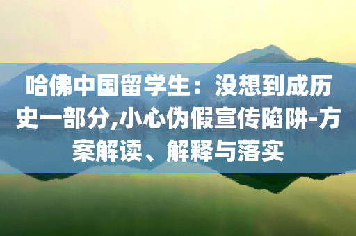 哈佛中國(guó)留學(xué)生：沒(méi)想到成歷史一部分,小心偽假宣傳陷阱-方案解讀、解釋與落實(shí)