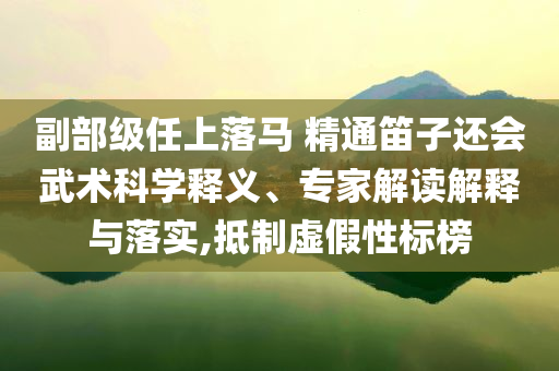 副部級(jí)任上落馬 精通笛子還會(huì)武術(shù)科學(xué)釋義、專家解讀解釋與落實(shí),抵制虛假性標(biāo)榜
