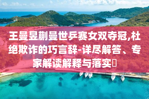 王曼昱蒯曼世乒賽女雙奪冠,杜絕欺詐的巧言辭-詳盡解答、專家解讀解釋與落實?