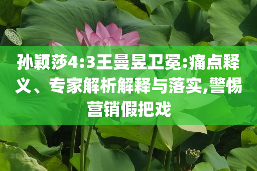 孫穎莎4:3王曼昱衛(wèi)冕:痛點釋義、專家解析解釋與落實,警惕營銷假把戲