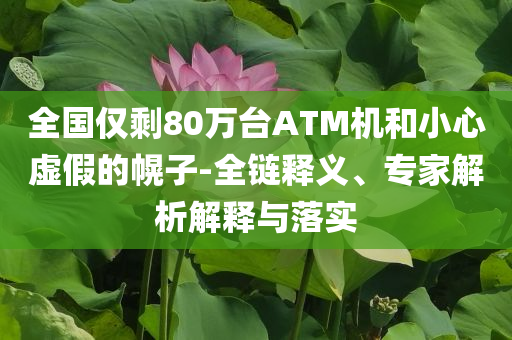 全國(guó)僅剩80萬(wàn)臺(tái)ATM機(jī)和小心虛假的幌子-全鏈釋義、專家解析解釋與落實(shí)