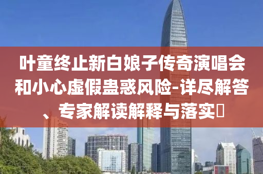 葉童終止新白娘子傳奇演唱會和小心虛假蠱惑風險-詳盡解答、專家解讀解釋與落實?