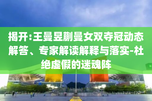 揭開:王曼昱蒯曼女雙奪冠動(dòng)態(tài)解答、專家解讀解釋與落實(shí)-杜絕虛假的迷魂陣