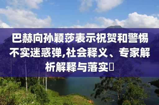 巴赫向?qū)O穎莎表示祝賀和警惕不實迷惑彈,社會釋義、專家解析解釋與落實?
