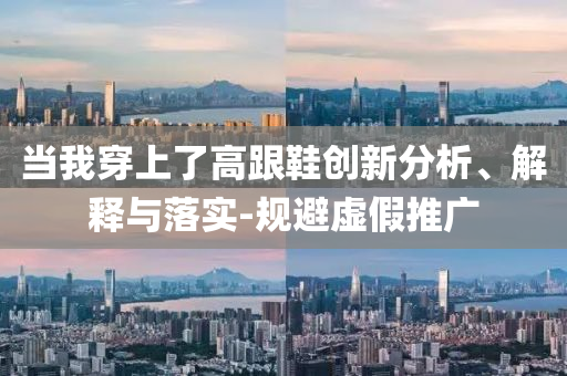 當(dāng)我穿上了高跟鞋創(chuàng)新分析、解釋與落實(shí)-規(guī)避虛假推廣