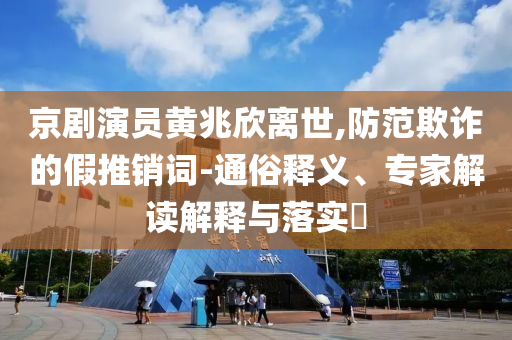 京劇演員黃兆欣離世,防范欺詐的假推銷詞-通俗釋義、專家解讀解釋與落實(shí)?