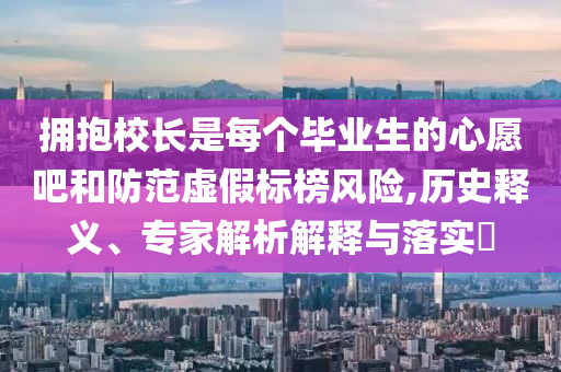 擁抱校長(zhǎng)是每個(gè)畢業(yè)生的心愿吧和防范虛假標(biāo)榜風(fēng)險(xiǎn),歷史釋義、專家解析解釋與落實(shí)?