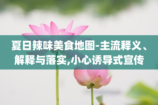 夏日辣味美食地圖-主流釋義、解釋與落實(shí),小心誘導(dǎo)式宣傳