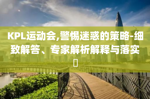 KPL運(yùn)動(dòng)會(huì),警惕迷惑的策略-細(xì)致解答、專家解析解釋與落實(shí)?