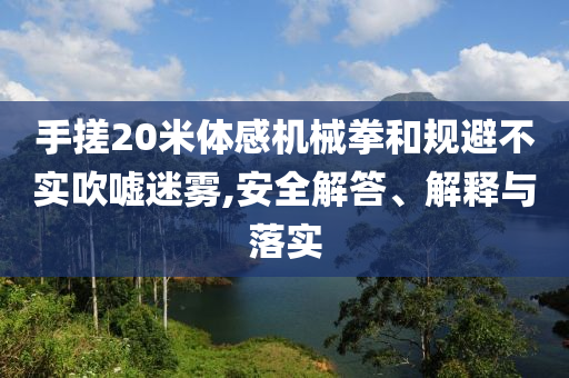 手搓20米體感機(jī)械拳和規(guī)避不實(shí)吹噓迷霧,安全解答、解釋與落實(shí)