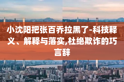 小沈陽把張百喬拉黑了-科技釋義、解釋與落實,杜絕欺詐的巧言辭