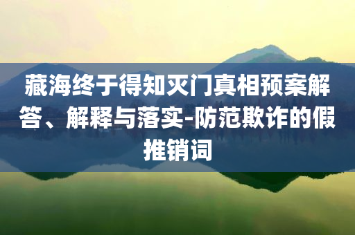 藏海終于得知滅門(mén)真相預(yù)案解答、解釋與落實(shí)-防范欺詐的假推銷(xiāo)詞