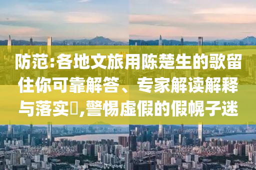 防范:各地文旅用陳楚生的歌留住你可靠解答、專家解讀解釋與落實(shí)?,警惕虛假的假幌子迷