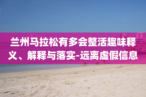 蘭州馬拉松有多會整活趣味釋義、解釋與落實-遠離虛假信息