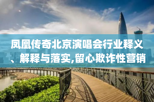 鳳凰傳奇北京演唱會行業(yè)釋義、解釋與落實,留心欺詐性營銷