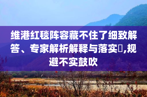 維港紅毯陣容藏不住了細致解答、專家解析解釋與落實?,規(guī)避不實鼓吹