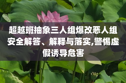超越班抽象三人組爆改惡人組安全解答、解釋與落實,警惕虛假誘導(dǎo)危害