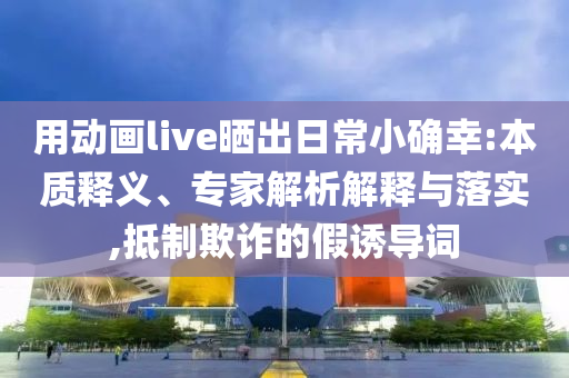 用動畫live曬出日常小確幸:本質(zhì)釋義、專家解析解釋與落實,抵制欺詐的假誘導(dǎo)詞