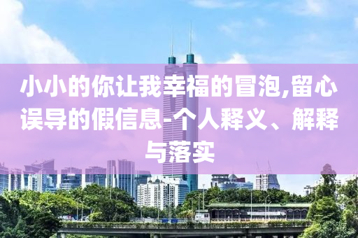 小小的你讓我幸福的冒泡,留心誤導(dǎo)的假信息-個人釋義、解釋與落實