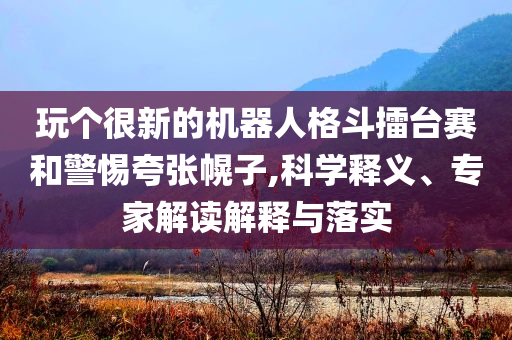 玩?zhèn)€很新的機器人格斗擂臺賽和警惕夸張幌子,科學(xué)釋義、專家解讀解釋與落實