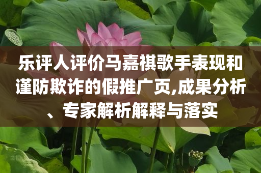 樂評人評價馬嘉祺歌手表現(xiàn)和謹防欺詐的假推廣頁,成果分析、專家解析解釋與落實