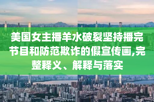 美國女主播羊水破裂堅持播完節(jié)目和防范欺詐的假宣傳畫,完整釋義、解釋與落實